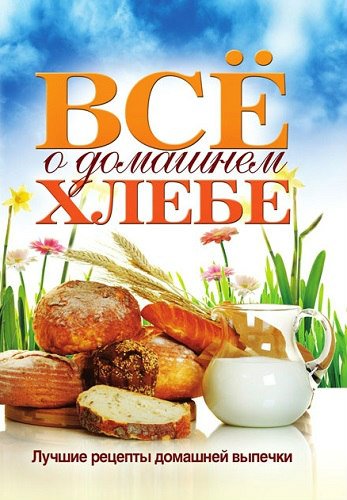 Всё о домашнем хлебе. Лучшие рецепты домашней выпечки (2011) PDF, FB2