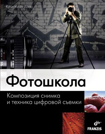 Кристиан Хаас. Фотошкола. Композиция снимка и техника цифровой съемки (2011) PDF