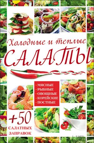 Холодные и теплые салаты. Мясные, рыбные, овощные, корейские, постные + 50 салатных заправок (2015)