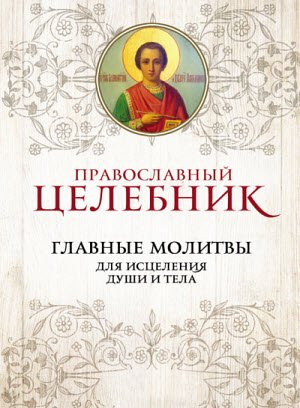 Православный целебник. Главные молитвы для исцеления души и тела (2015)