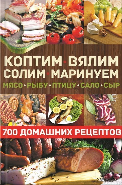 Коптим, вялим, солим, маринуем мясо, рыбу, птицу, сало, сыр. 700 домашних рецептов (2015)