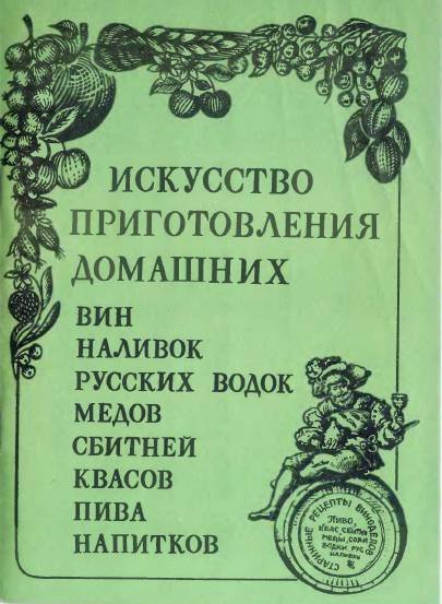 Искусство приготовления домашних вин, наливок, русских водок, медов, сбитней, квасов, пива, напитков (1991)